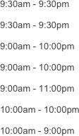 9:30am - 9:30pm

9:30am - 9:30pm

9:00am - 10:00pm

9:00am - 10:00pm

9:00am - 11:00pm

10:00am - 10:00pm

10:00am - 9:00pm