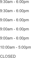 9:30am - 6:00pm

9:30am - 6:00pm

9:00am - 6:00pm

9:00am - 6:00pm

9:00am - 6:00pm

10:00am - 5:00pm

CLOSED